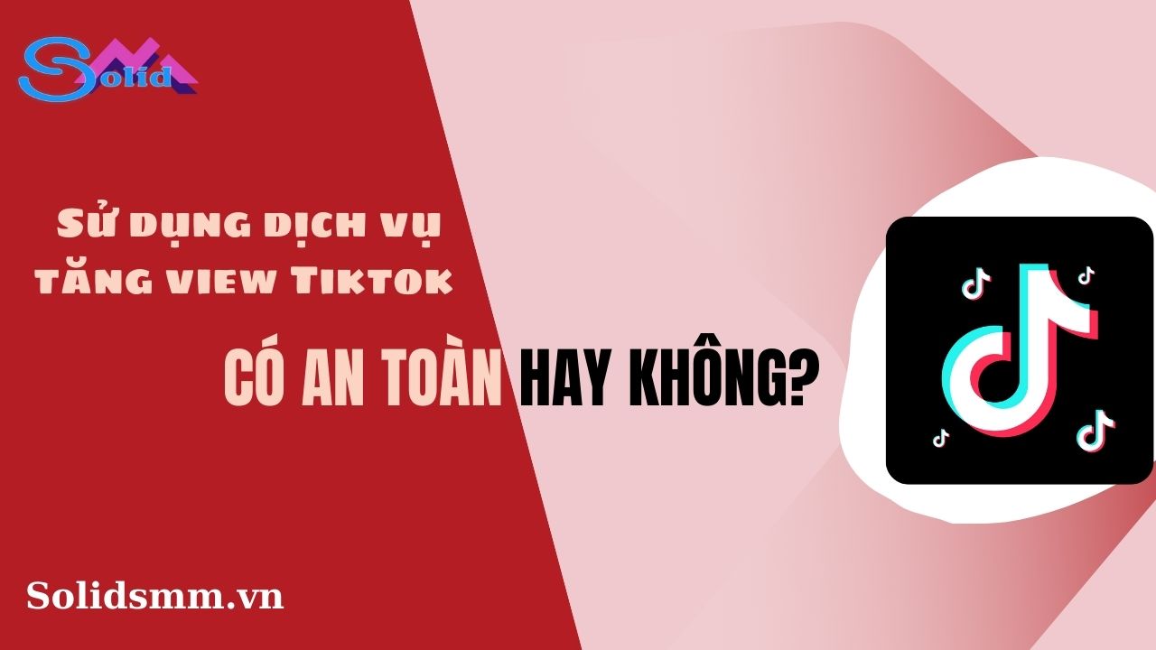 Sử dụng dịch vụ tăng view Tiktok có an toàn không?